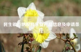 民生银行纳税网乐贷产品信息及申请条件