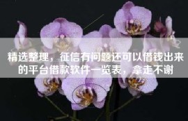 精选整理，征信有问题还可以借钱出来的平台借款软件一览表，拿走不谢