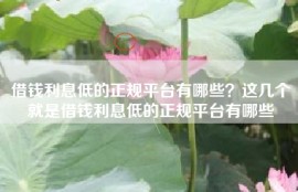 借钱利息低的正规平台有哪些？这几个就是借钱利息低的正规平台有哪些