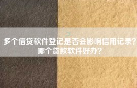 多个借贷软件登记是否会影响信用记录？哪个贷款软件好办？