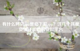 有什么网贷app是必下款app？这几个就是负债还能借的贷款平台