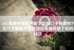 2022年各种被拒还能下款的口子有哪些？这几个都是不看征信花负债高秒下款的网贷
