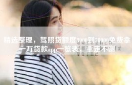 精选整理，驾照贷额度8000到50000免费拿一万贷款app一览表，拿走不谢