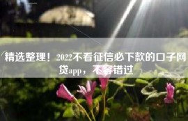 精选整理！2022不看征信必下款的口子网贷app，不容错过