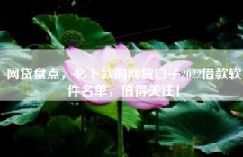 网贷盘点，必下款的网贷口子2022借款软件名单，值得关注！