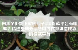 网黑全拒能下款的口子2022借款平台有哪些？精选整理分享急用钱在哪里借钱靠谱贷款平台