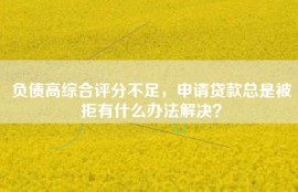 负债高综合评分不足，申请贷款总是被拒有什么办法解决？