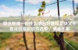 精选整理一份什么平台好借钱又快又不看征信借款软件名单，拿走不谢