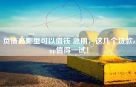负债高哪里可以借钱 急用，这几个贷款app值得一试！