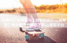 在哪可以借到钱马上到账的贷款app有哪些？精选整理分享必下款app借款平台