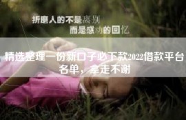 精选整理一份新口子必下款2022借款平台名单，拿走不谢