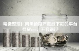 精选整理！网黑逾期严重能下款的平台网贷app，不容错过