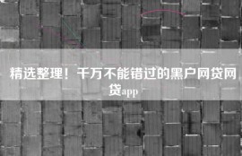 精选整理！千万不能错过的黑户网贷网贷app