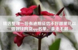 精选整理一份有逾期征信不好哪里可以借到钱网贷app名单，拿走不谢