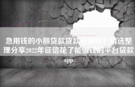 急用钱的小额贷款贷款有哪些？精选整理分享2022年征信花了能借钱的平台贷款app