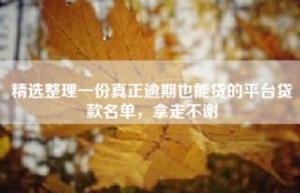 精选整理一份真正逾期也能贷的平台贷款名单，拿走不谢
