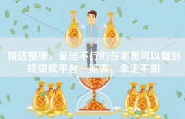 精选整理，征信不行的在哪里可以借到钱贷款平台一览表，拿走不谢