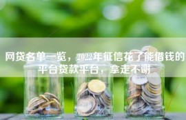 网贷名单一览，2022年征信花了能借钱的平台贷款平台，拿走不谢