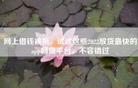 网上借钱被拒，试试这些2022放贷最快的app网贷平台，不容错过