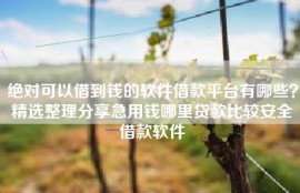 绝对可以借到钱的软件借款平台有哪些？精选整理分享急用钱哪里贷款比较安全借款软件