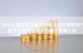 有什么借款软件是全网拒还能在哪借钱？这几个就是借贷平台哪个容易下款