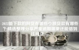 2022能下款的网贷有哪些小额贷款有哪些？精选整理分享严重逾期哪里还能借到钱网贷app