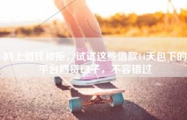 网上借钱被拒，试试这些借款14天包下的平台网贷口子，不容错过