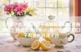 2022黑户必下款的口子有哪些借款软件有哪些？精选整理分享2022黑户必下款的口子有哪些网贷平台