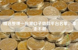 精选整理一份黑口子借款平台名单，拿走不谢