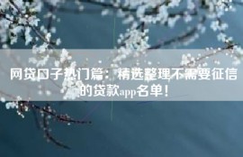 网贷口子热门篇：精选整理不需要征信的贷款app名单！