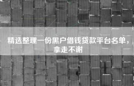 精选整理一份黑户借钱贷款平台名单，拿走不谢