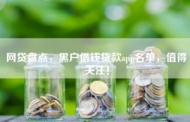 网贷盘点，黑户借钱贷款app名单，值得关注！