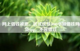 网上借钱被拒，试试这些5000小额借钱网贷app，不容错过