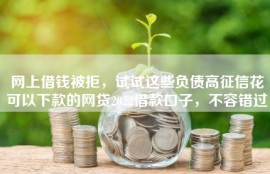 网上借钱被拒，试试这些负债高征信花可以下款的网贷2022借款口子，不容错过