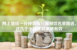 网上借钱一分钟到账只需微信名单精选，这几个小额贷款亲测有效