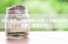 网贷盘点，小额借款3000马上到账的贷款名单，值得关注！