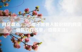 网贷盘点，2022年不需要人脸识别的网贷借款软件名单，值得关注！