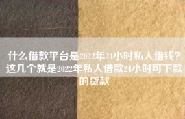 什么借款平台是2022年24小时私人借钱？这几个就是2022年私人借款24小时可下款的贷款