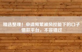 精选整理！申请频繁被风控能下的口子借款平台，不容错过