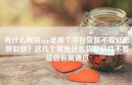 有什么网贷app是哪个平台贷款不看征信放款快？这几个就是什么贷款软件不看征信容易通过