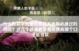 什么贷款平台是负债高有逾期必通过的网贷？这几个就是有逾期负债高哪个口子能借款