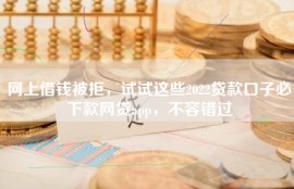 网上借钱被拒，试试这些2022贷款口子必下款网贷app，不容错过