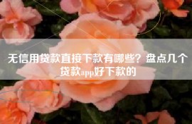 无信用贷款直接下款有哪些？盘点几个贷款app好下款的