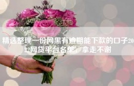 精选整理一份网黑有逾期能下款的口子2022网贷平台名单，拿走不谢