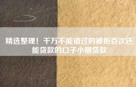 精选整理！千万不能错过的被拒百次还能贷款的口子小额贷款