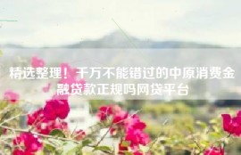 精选整理！千万不能错过的中原消费金融贷款正规吗网贷平台