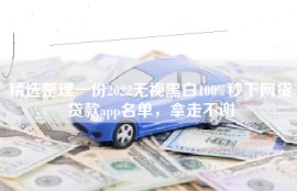 精选整理一份2022无视黑白100%秒下网贷贷款app名单，拿走不谢