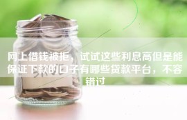 网上借钱被拒，试试这些利息高但是能保证下款的口子有哪些贷款平台，不容错过