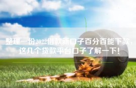 整理一份2022借款新口子百分百能下款，这几个贷款平台口子了解一下！