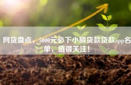 网贷盘点，5000元必下小额贷款贷款app名单，值得关注！